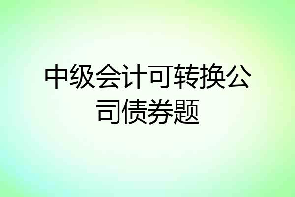 中级会计可转换公司债券题