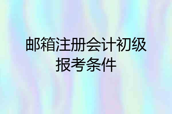 邮箱注册会计初级报考条件