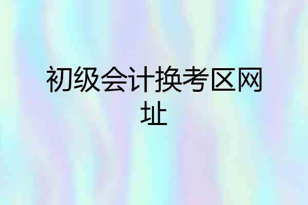 初级会计换考区网址