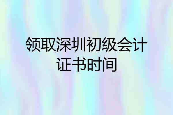 领取深圳初级会计证书时间