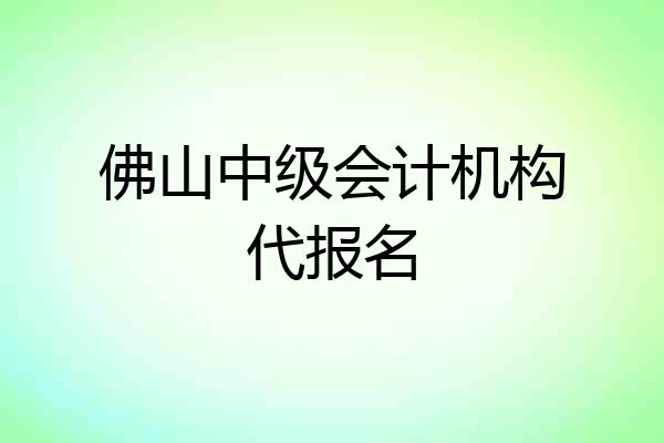 佛山中级会计机构代报名