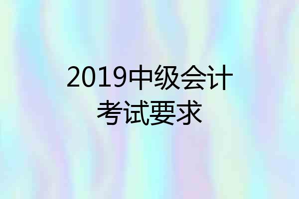 2019中级会计考试要求