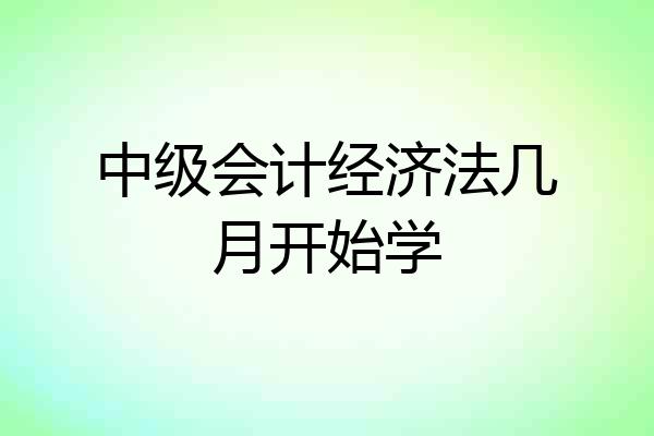 中级会计经济法几月开始学
