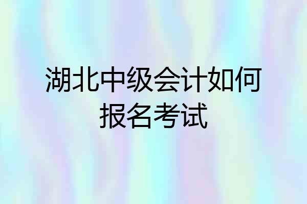 湖北中级会计如何报名考试