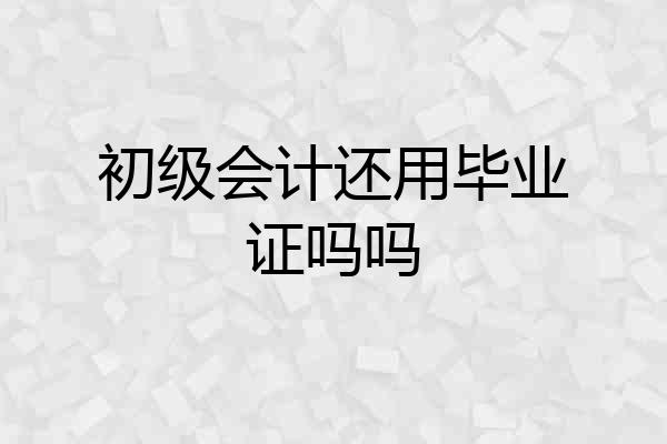 初级会计还用毕业证吗吗