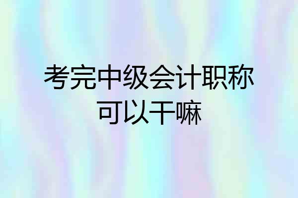 考完中级会计职称可以干嘛