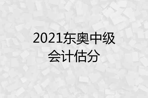 2021东奥中级会计估分