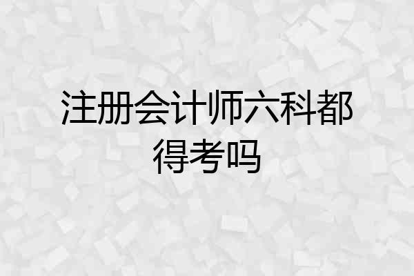 注册会计师六科都得考吗