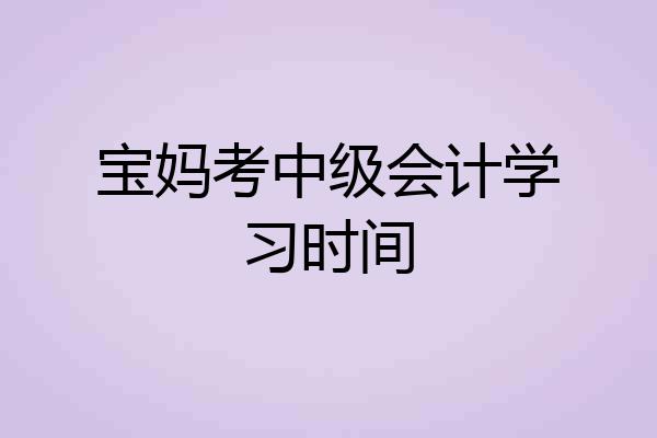 宝妈考中级会计学习时间