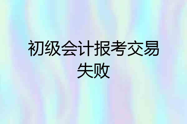 初级会计报考交易失败