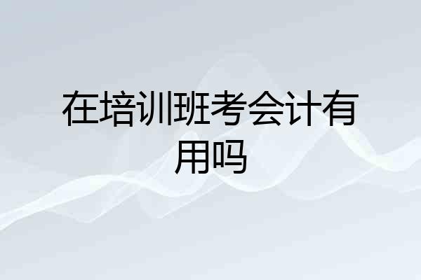在培训班考会计有用吗
