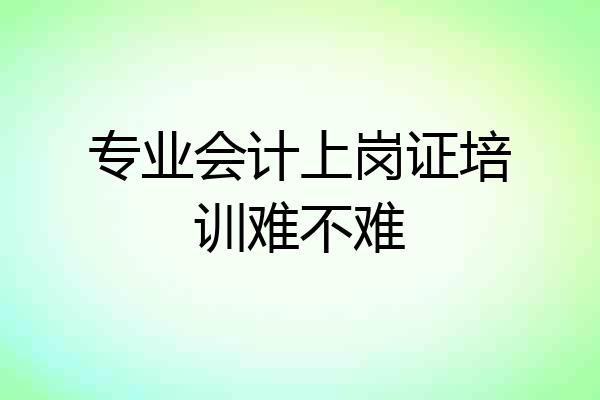 专业会计上岗证培训难不难