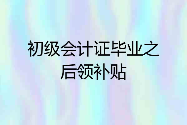 初级会计证毕业之后领补贴