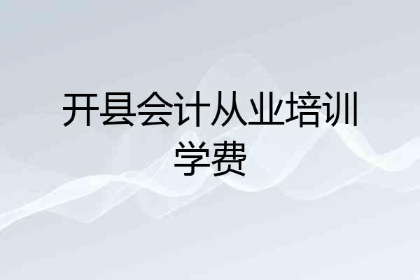 开县会计从业培训学费