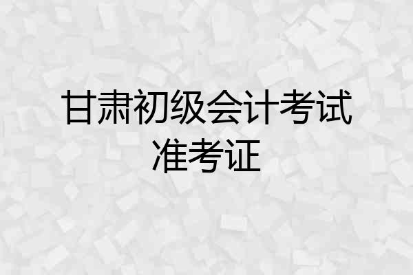 甘肃初级会计考试准考证