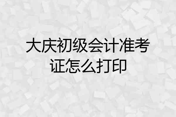 大庆初级会计准考证怎么打印
