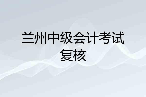 兰州中级会计考试复核