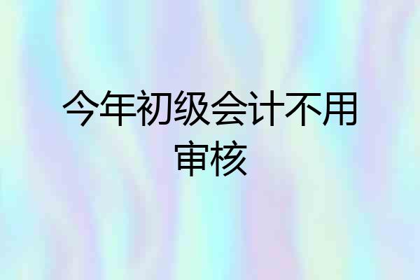今年初级会计不用审核