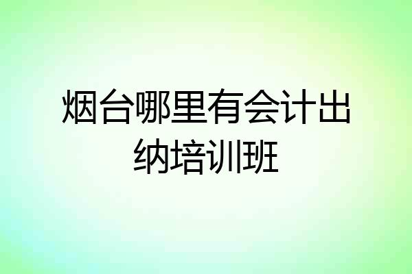 烟台哪里有会计出纳培训班