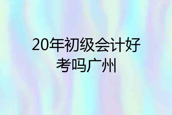 20年初级会计好考吗广州