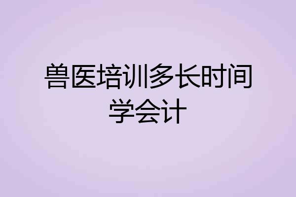 兽医培训多长时间学会计