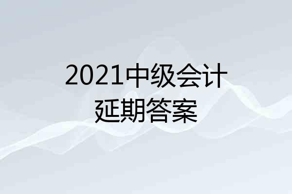 2021中级会计延期答案