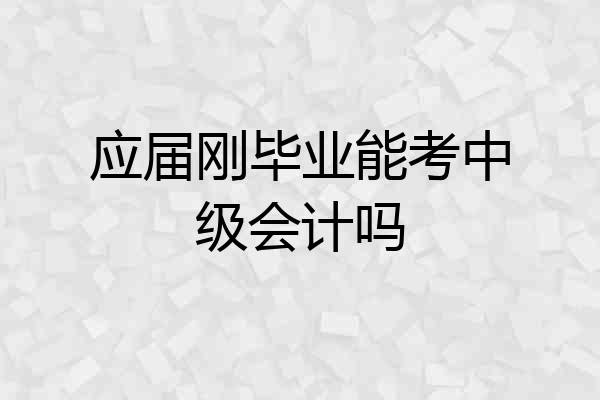 应届刚毕业能考中级会计吗
