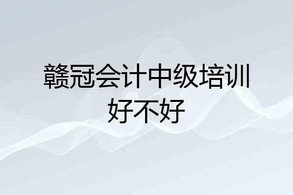 赣冠会计中级培训好不好