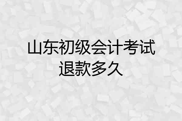 山东初级会计考试退款多久