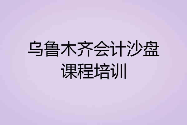 乌鲁木齐会计沙盘课程培训