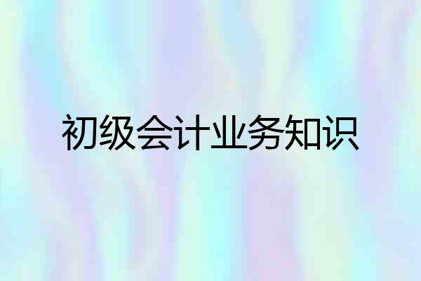 初级会计业务知识