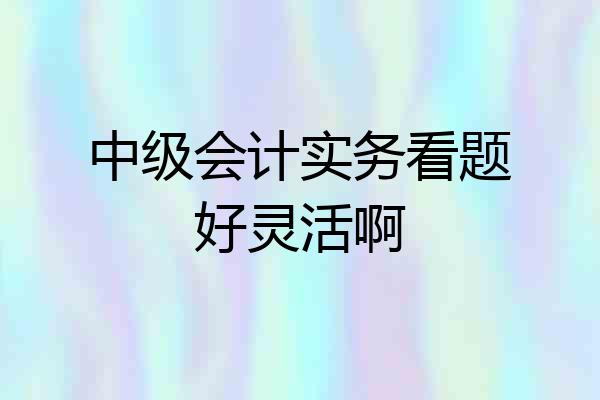 中级会计实务看题好灵活啊