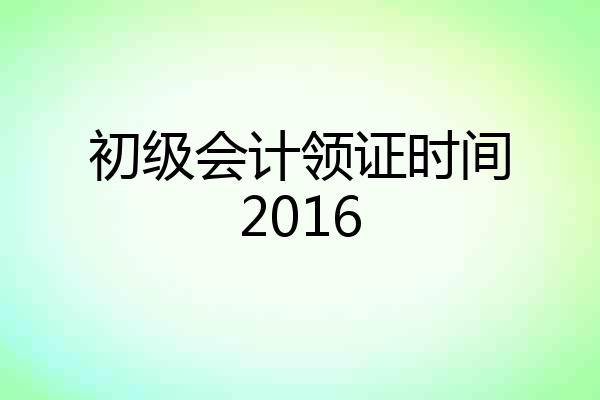 初级会计领证时间2016