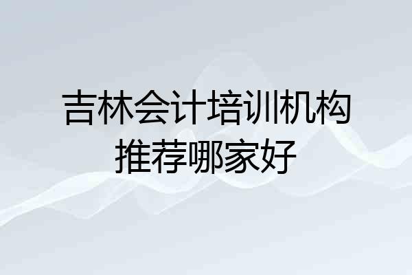 吉林会计培训机构推荐哪家好