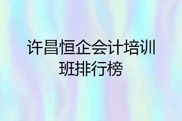 许昌恒企会计培训班排行榜