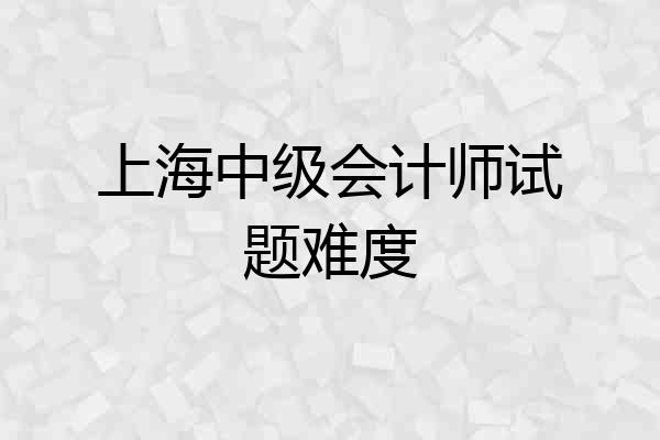 上海中级会计师试题难度