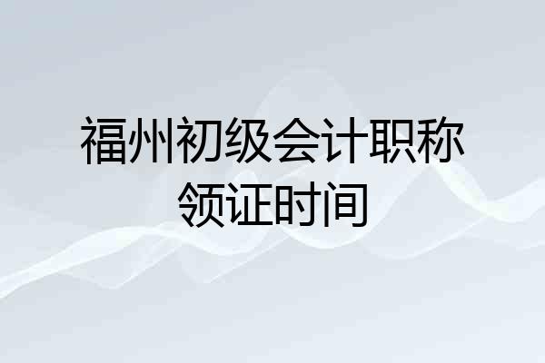 福州初级会计职称领证时间