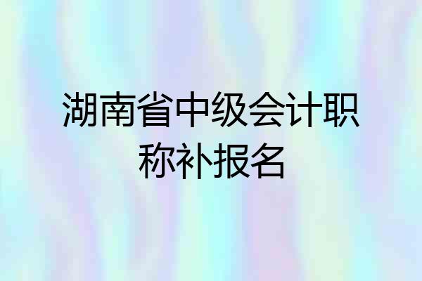 湖南省中级会计职称补报名