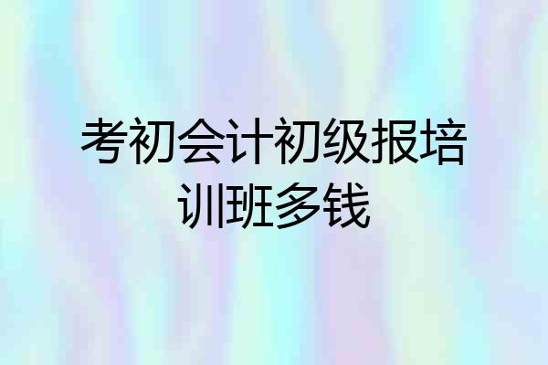 考初会计初级报培训班多钱