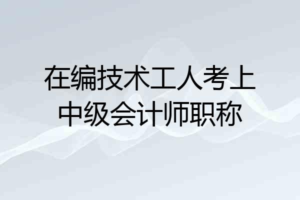 在编技术工人考上中级会计师职称