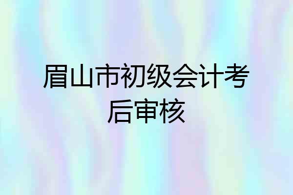 眉山市初级会计考后审核