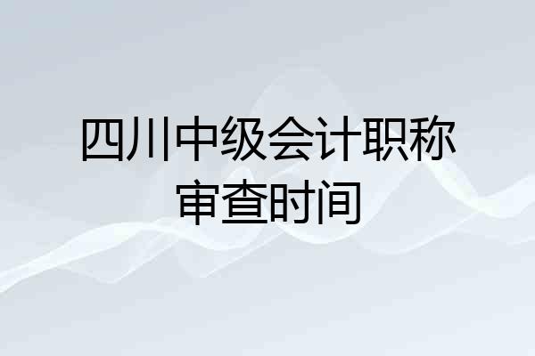 四川中级会计职称审查时间