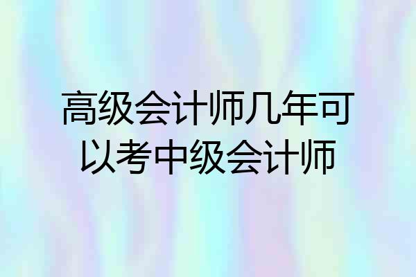 高级会计师几年可以考中级会计师