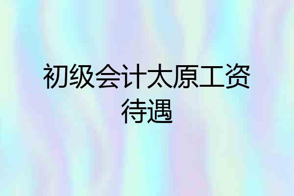 初级会计太原工资待遇