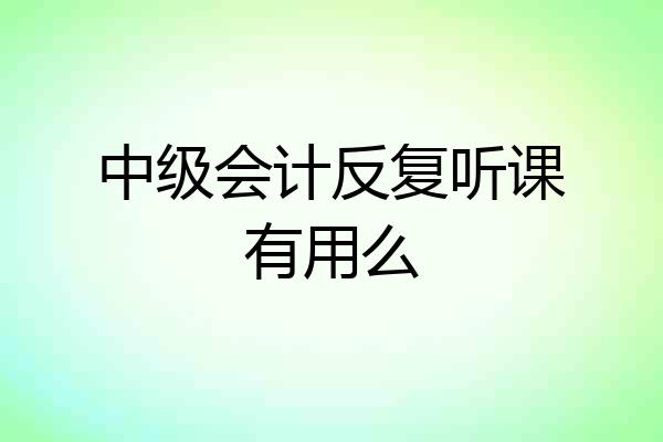 中级会计反复听课有用么