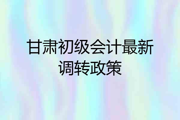 甘肃初级会计最新调转政策