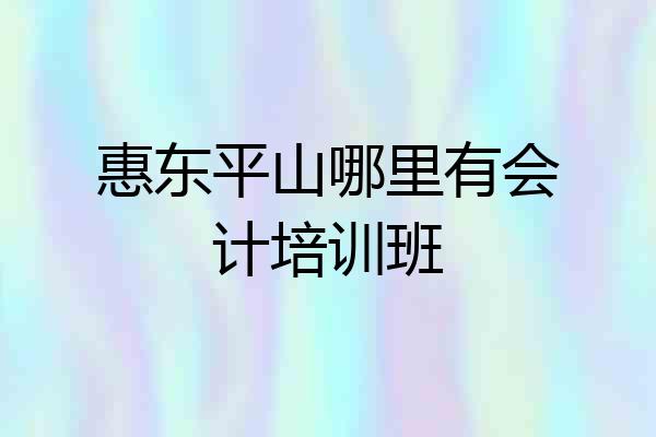 惠东平山哪里有会计培训班