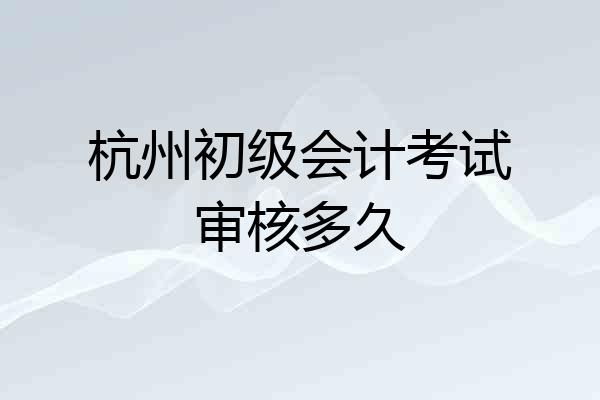 杭州初级会计考试审核多久