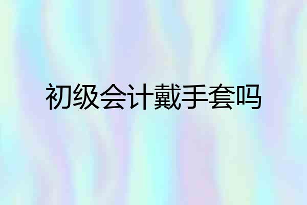 初级会计戴手套吗