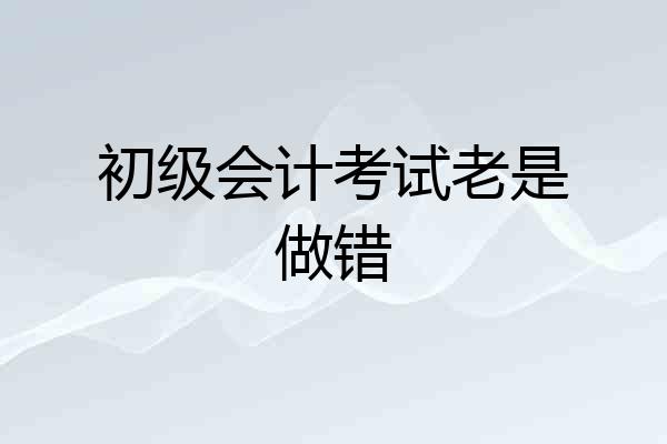 初级会计考试老是做错